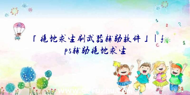 「绝地求生刷武器辅助软件」|fps辅助绝地求生